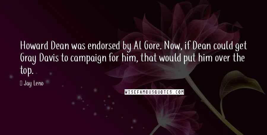 Jay Leno Quotes: Howard Dean was endorsed by Al Gore. Now, if Dean could get Gray Davis to campaign for him, that would put him over the top.