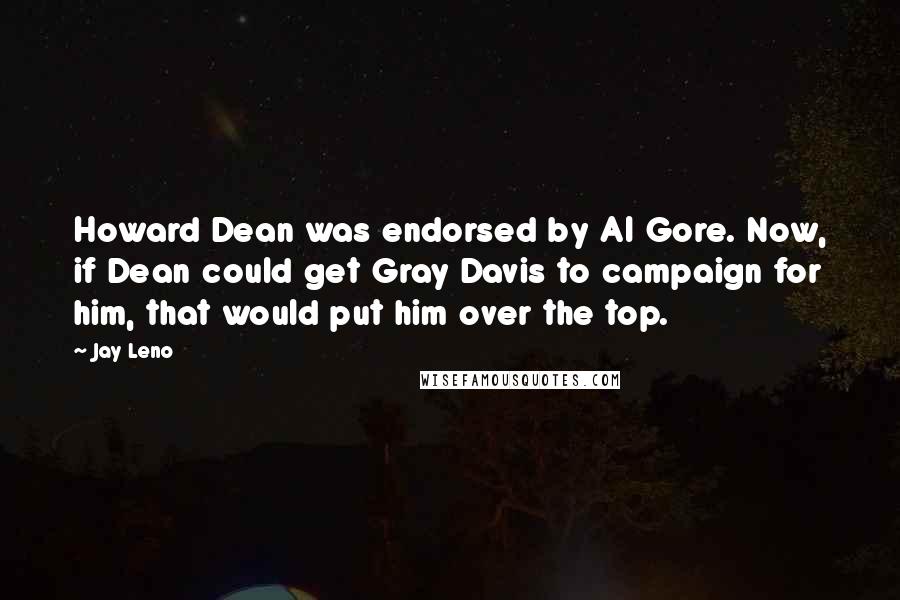 Jay Leno Quotes: Howard Dean was endorsed by Al Gore. Now, if Dean could get Gray Davis to campaign for him, that would put him over the top.