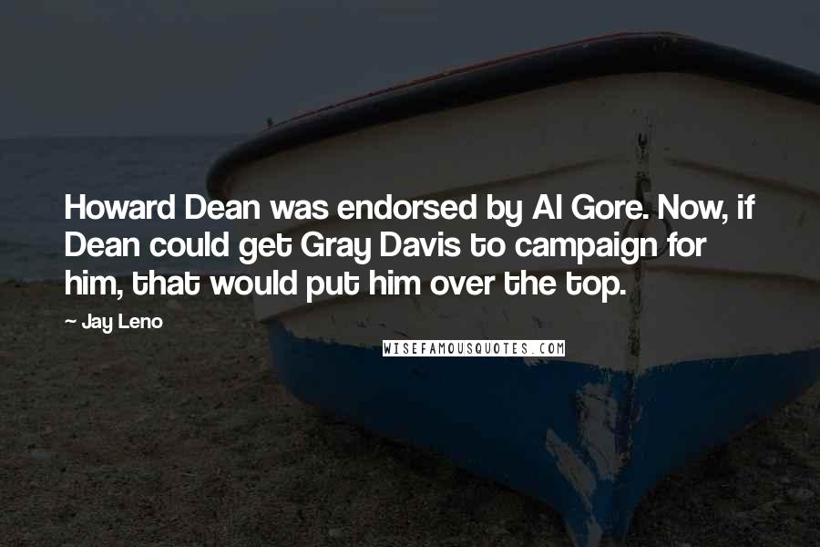 Jay Leno Quotes: Howard Dean was endorsed by Al Gore. Now, if Dean could get Gray Davis to campaign for him, that would put him over the top.