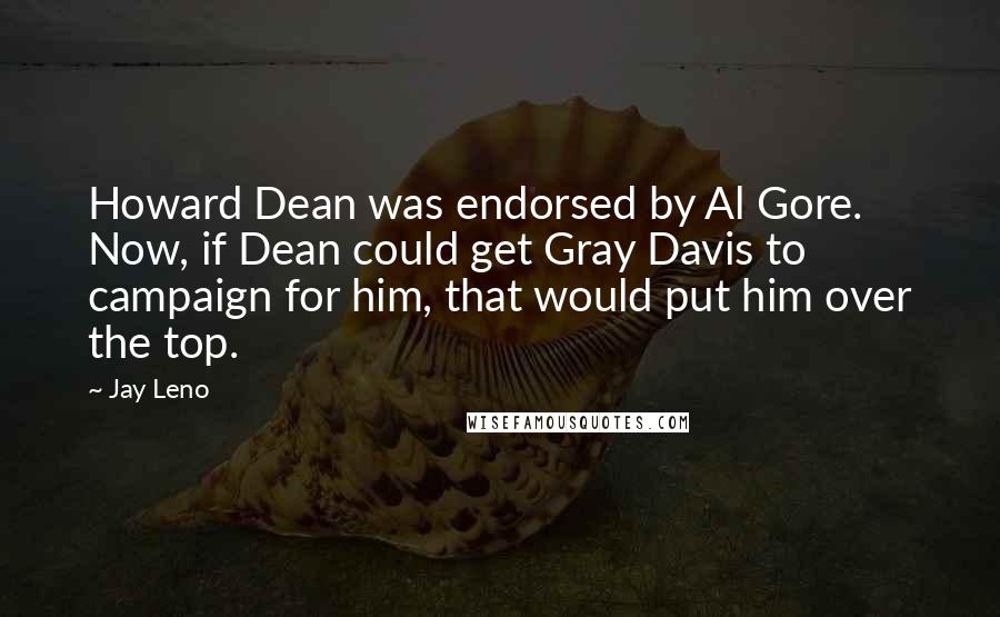 Jay Leno Quotes: Howard Dean was endorsed by Al Gore. Now, if Dean could get Gray Davis to campaign for him, that would put him over the top.