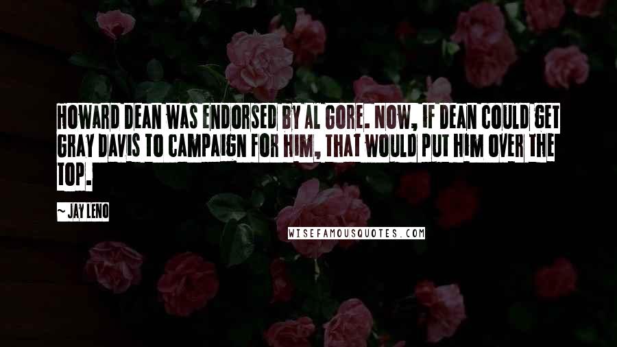 Jay Leno Quotes: Howard Dean was endorsed by Al Gore. Now, if Dean could get Gray Davis to campaign for him, that would put him over the top.