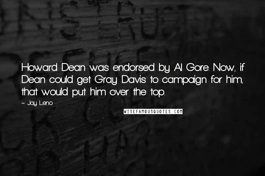 Jay Leno Quotes: Howard Dean was endorsed by Al Gore. Now, if Dean could get Gray Davis to campaign for him, that would put him over the top.