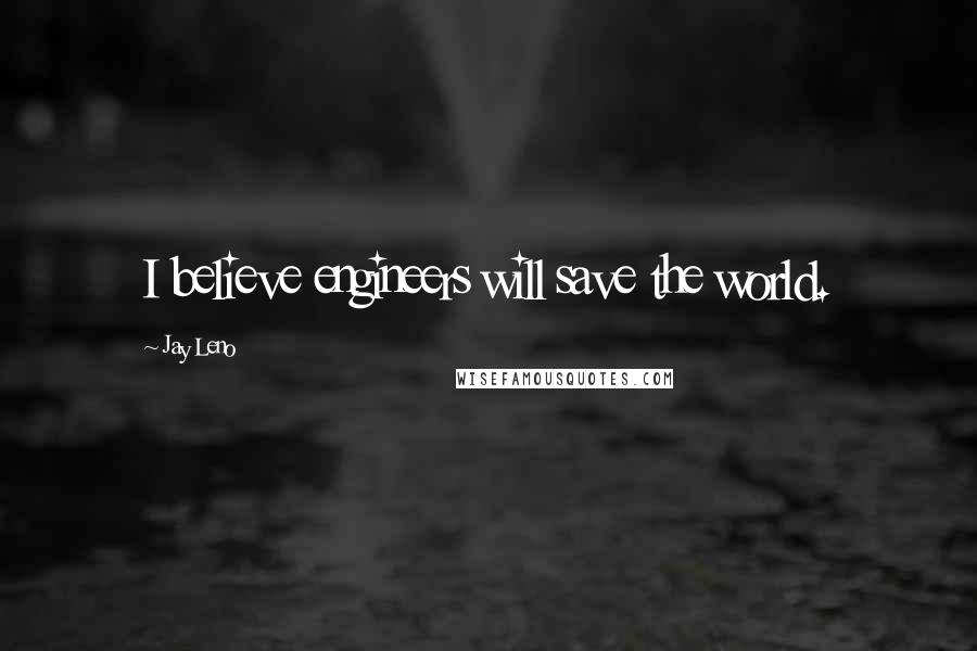 Jay Leno Quotes: I believe engineers will save the world.