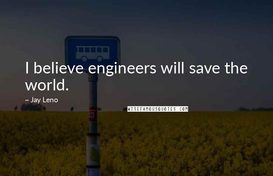 Jay Leno Quotes: I believe engineers will save the world.