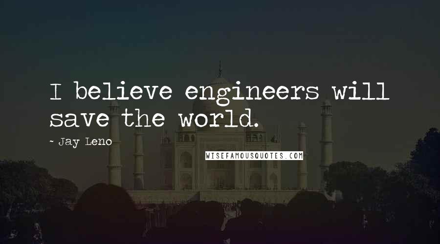 Jay Leno Quotes: I believe engineers will save the world.