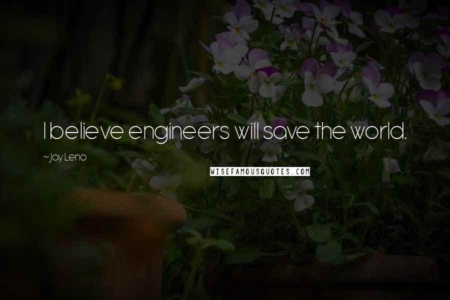 Jay Leno Quotes: I believe engineers will save the world.