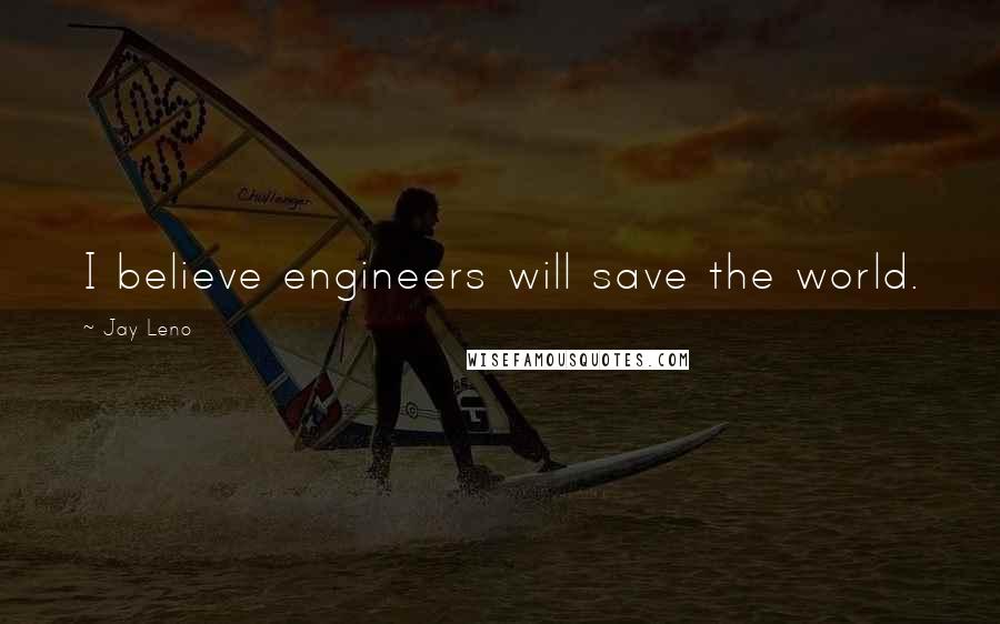 Jay Leno Quotes: I believe engineers will save the world.