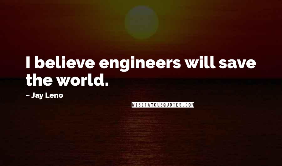 Jay Leno Quotes: I believe engineers will save the world.