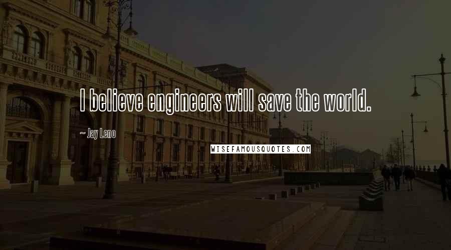 Jay Leno Quotes: I believe engineers will save the world.