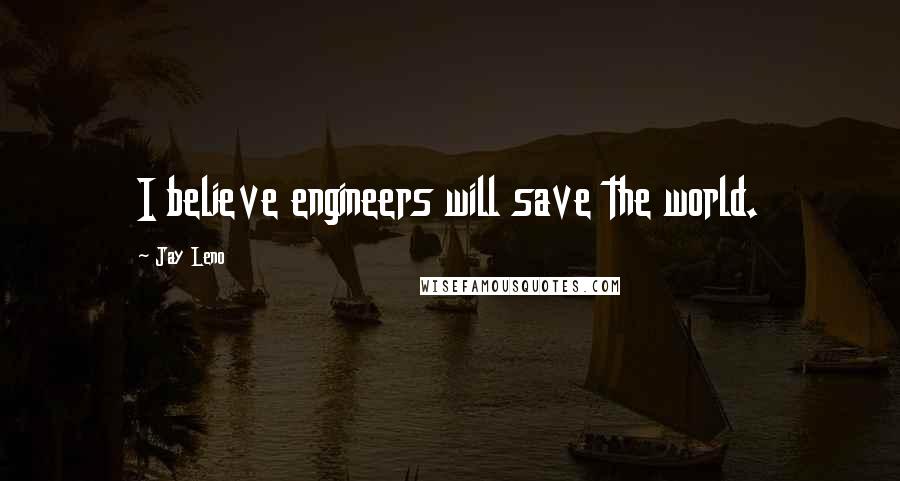 Jay Leno Quotes: I believe engineers will save the world.