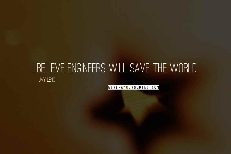 Jay Leno Quotes: I believe engineers will save the world.