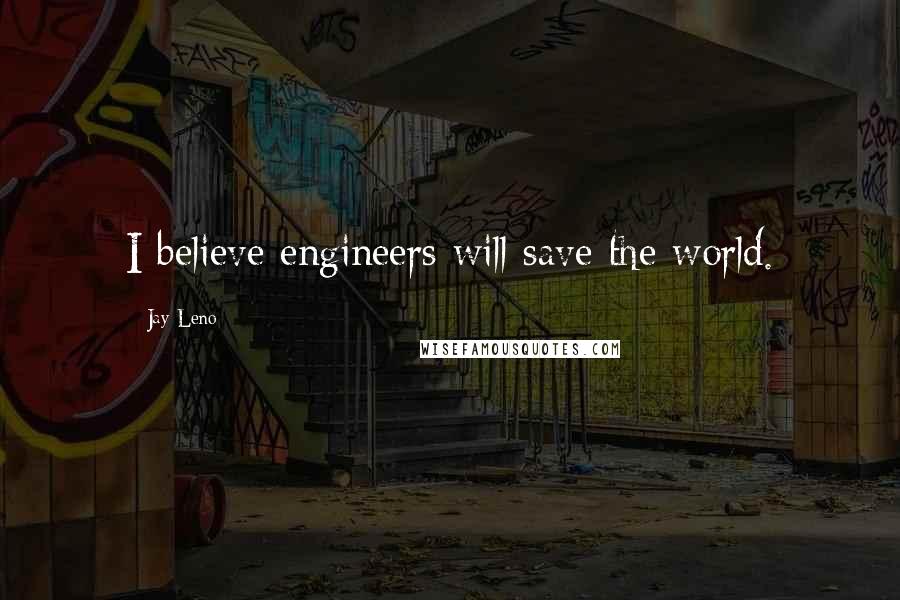 Jay Leno Quotes: I believe engineers will save the world.