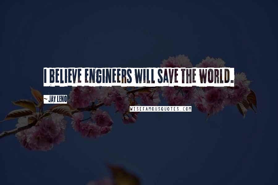 Jay Leno Quotes: I believe engineers will save the world.