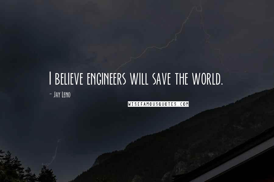 Jay Leno Quotes: I believe engineers will save the world.