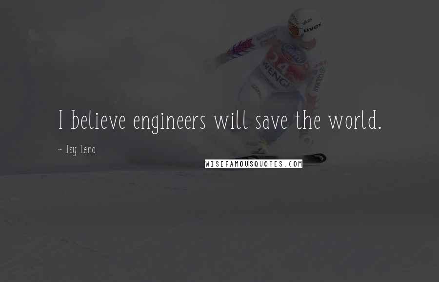 Jay Leno Quotes: I believe engineers will save the world.