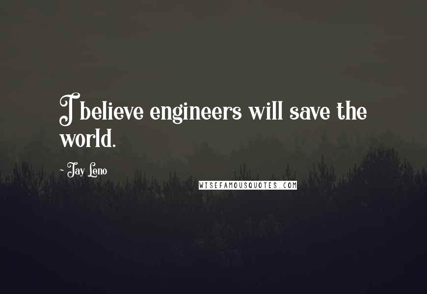 Jay Leno Quotes: I believe engineers will save the world.