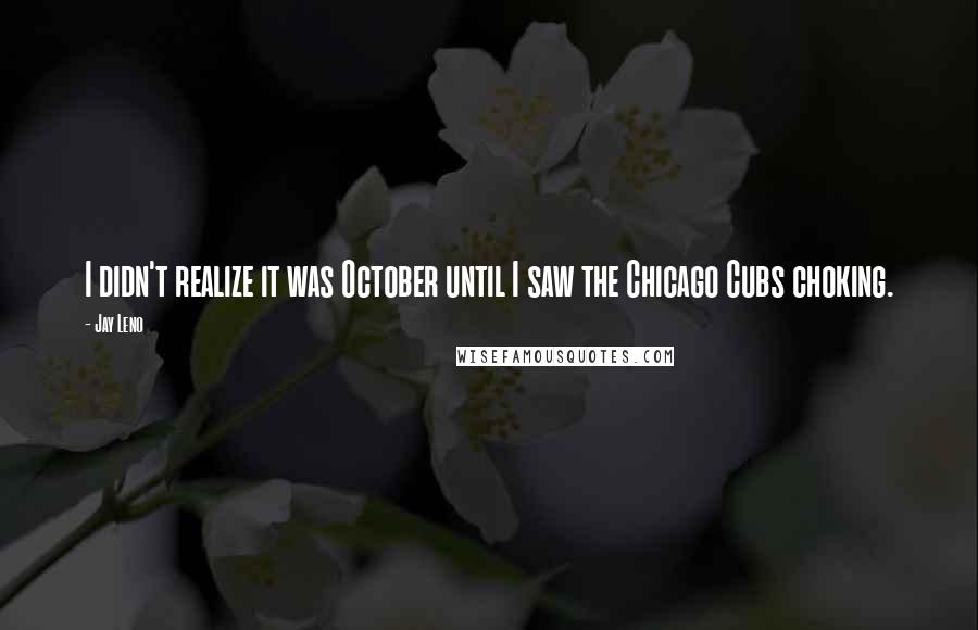 Jay Leno Quotes: I didn't realize it was October until I saw the Chicago Cubs choking.