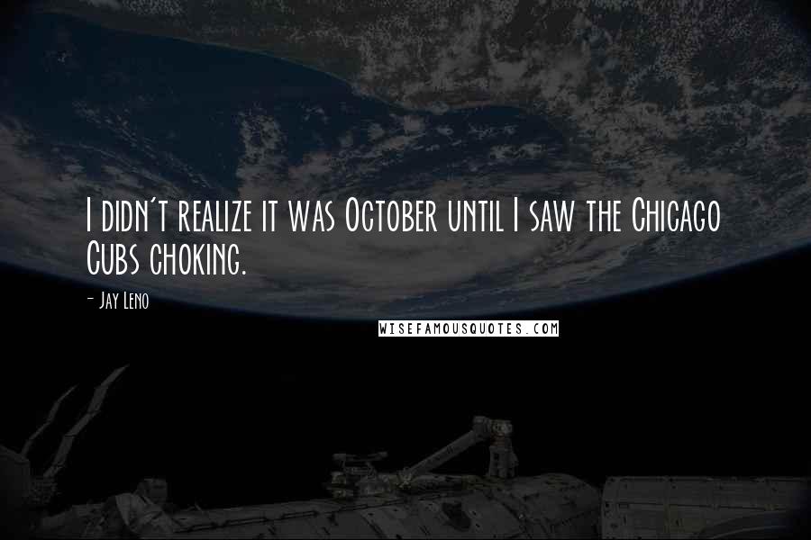 Jay Leno Quotes: I didn't realize it was October until I saw the Chicago Cubs choking.