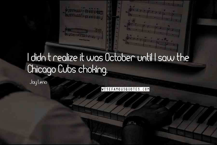 Jay Leno Quotes: I didn't realize it was October until I saw the Chicago Cubs choking.