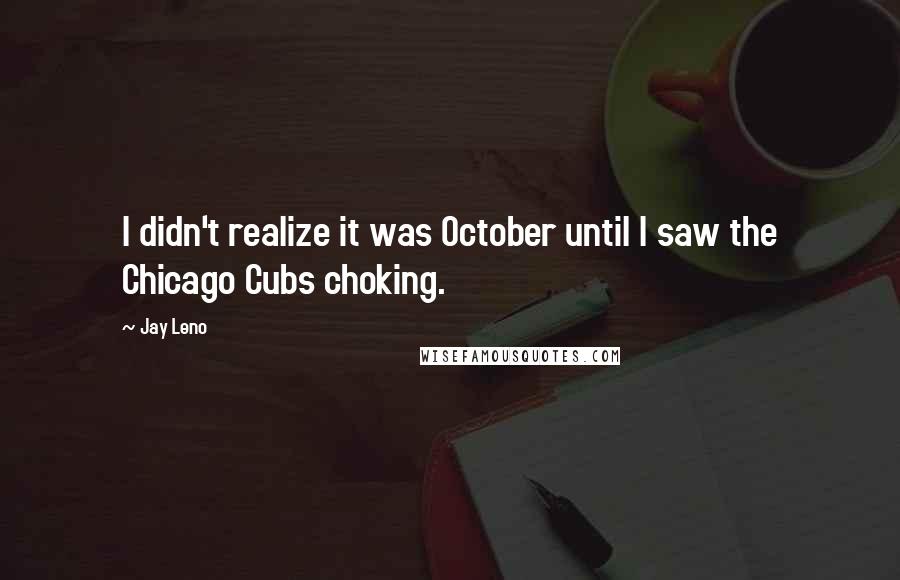 Jay Leno Quotes: I didn't realize it was October until I saw the Chicago Cubs choking.
