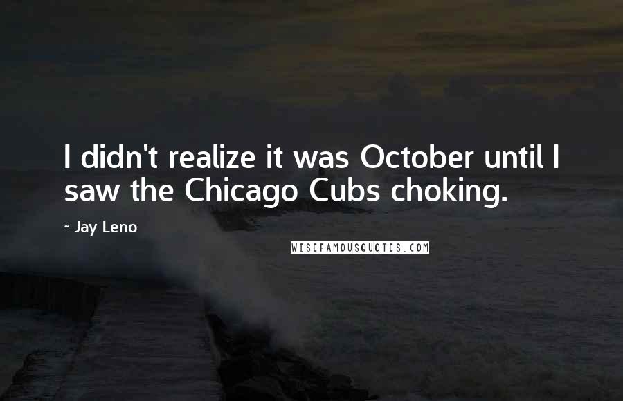 Jay Leno Quotes: I didn't realize it was October until I saw the Chicago Cubs choking.