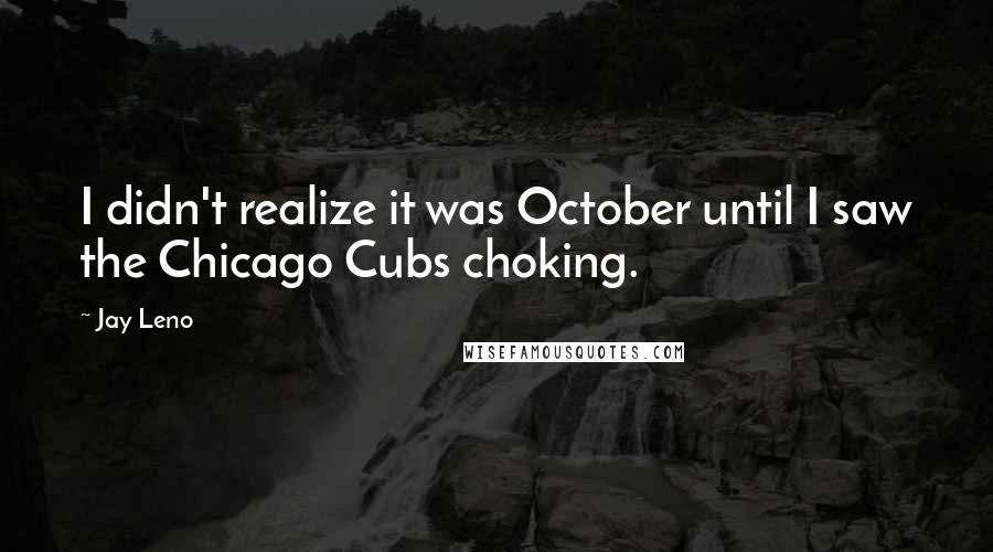 Jay Leno Quotes: I didn't realize it was October until I saw the Chicago Cubs choking.