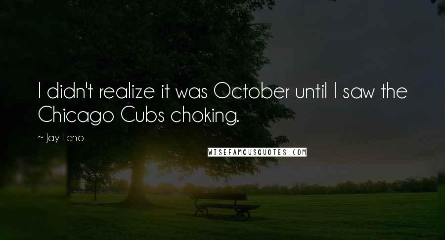 Jay Leno Quotes: I didn't realize it was October until I saw the Chicago Cubs choking.