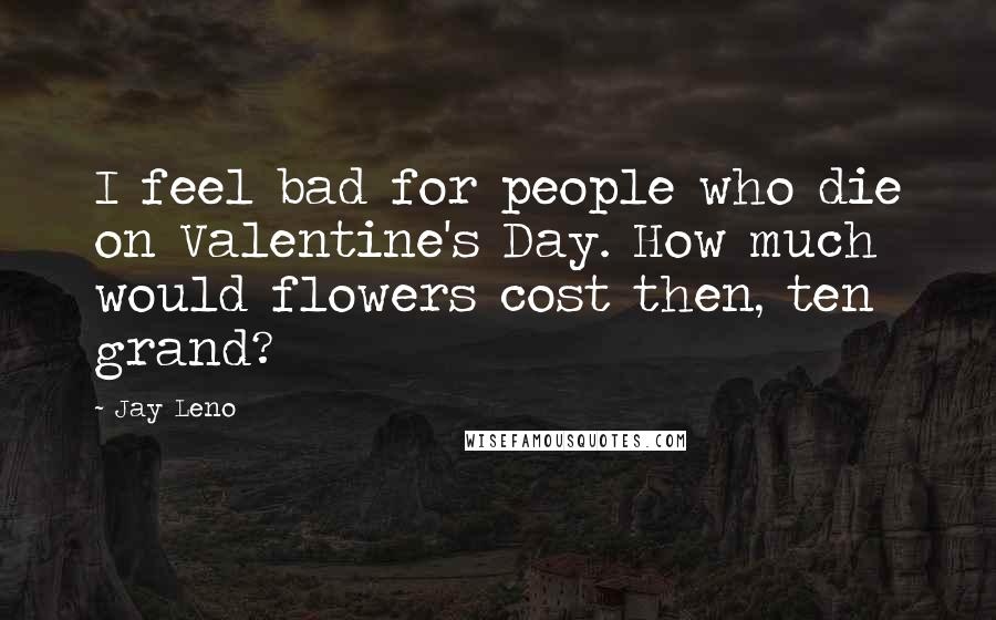 Jay Leno Quotes: I feel bad for people who die on Valentine's Day. How much would flowers cost then, ten grand?