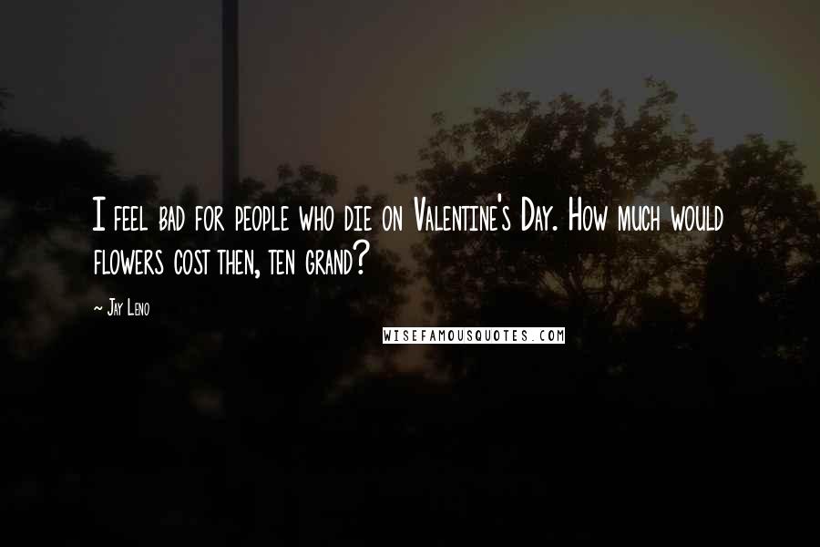 Jay Leno Quotes: I feel bad for people who die on Valentine's Day. How much would flowers cost then, ten grand?