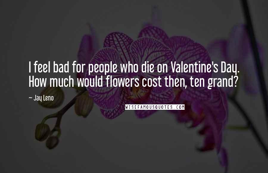 Jay Leno Quotes: I feel bad for people who die on Valentine's Day. How much would flowers cost then, ten grand?