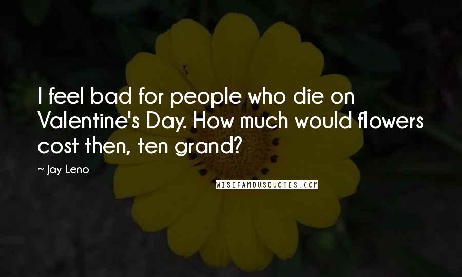 Jay Leno Quotes: I feel bad for people who die on Valentine's Day. How much would flowers cost then, ten grand?