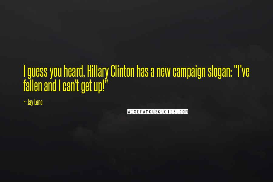 Jay Leno Quotes: I guess you heard, Hillary Clinton has a new campaign slogan: "I've fallen and I can't get up!"