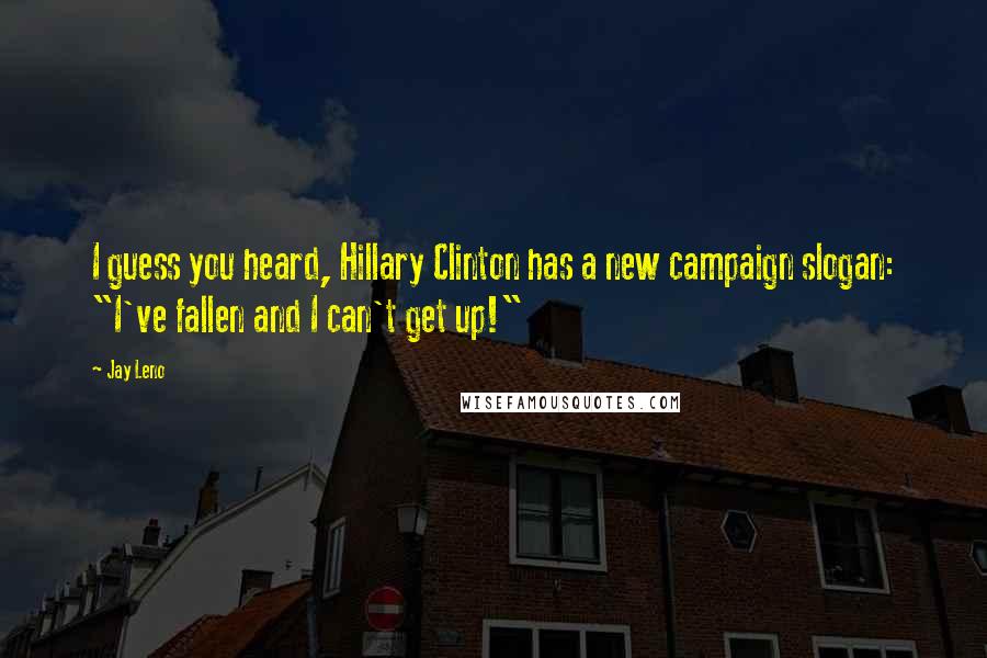 Jay Leno Quotes: I guess you heard, Hillary Clinton has a new campaign slogan: "I've fallen and I can't get up!"