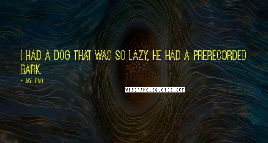 Jay Leno Quotes: I had a dog that was so lazy, he had a prerecorded bark.
