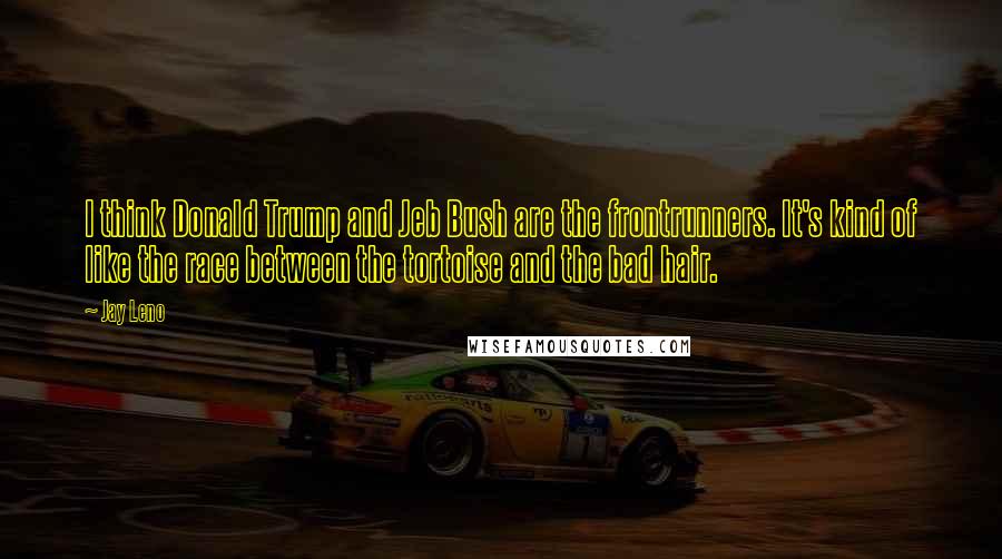 Jay Leno Quotes: I think Donald Trump and Jeb Bush are the frontrunners. It's kind of like the race between the tortoise and the bad hair.
