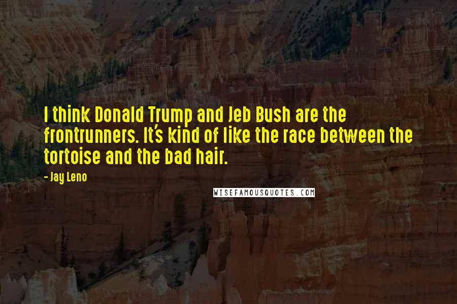 Jay Leno Quotes: I think Donald Trump and Jeb Bush are the frontrunners. It's kind of like the race between the tortoise and the bad hair.