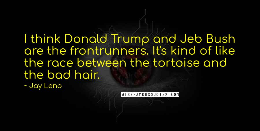 Jay Leno Quotes: I think Donald Trump and Jeb Bush are the frontrunners. It's kind of like the race between the tortoise and the bad hair.