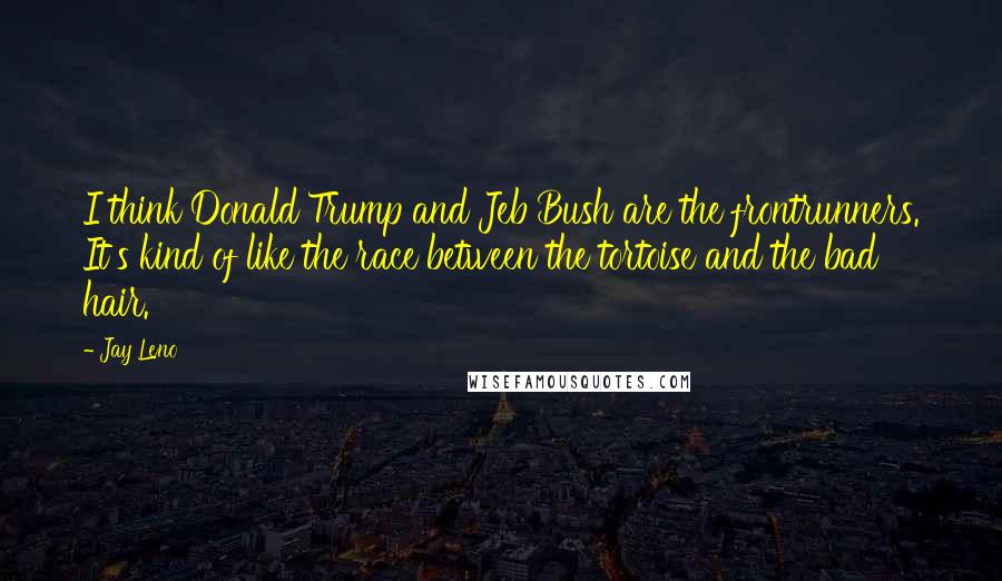 Jay Leno Quotes: I think Donald Trump and Jeb Bush are the frontrunners. It's kind of like the race between the tortoise and the bad hair.