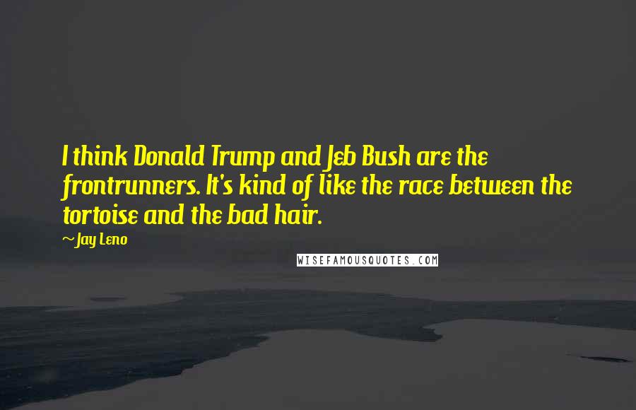 Jay Leno Quotes: I think Donald Trump and Jeb Bush are the frontrunners. It's kind of like the race between the tortoise and the bad hair.