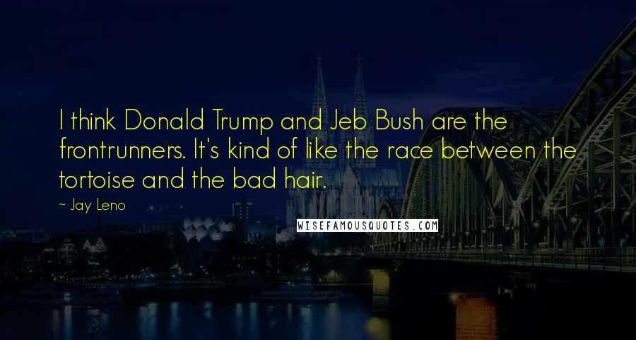 Jay Leno Quotes: I think Donald Trump and Jeb Bush are the frontrunners. It's kind of like the race between the tortoise and the bad hair.