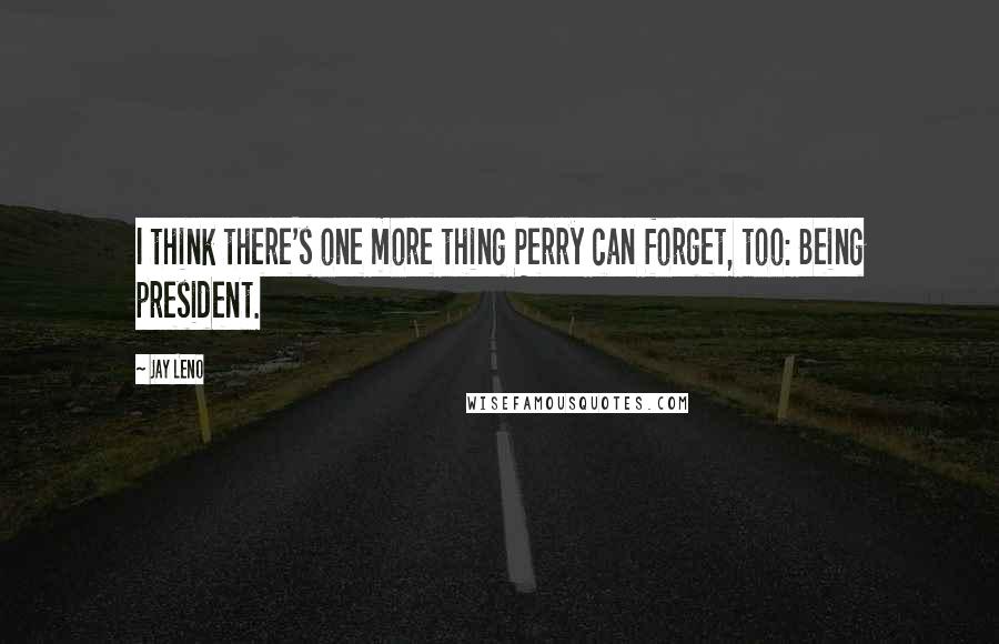 Jay Leno Quotes: I think there's one more thing Perry can forget, too: Being president.