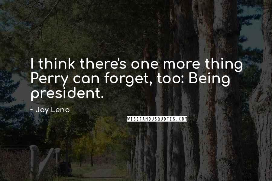 Jay Leno Quotes: I think there's one more thing Perry can forget, too: Being president.