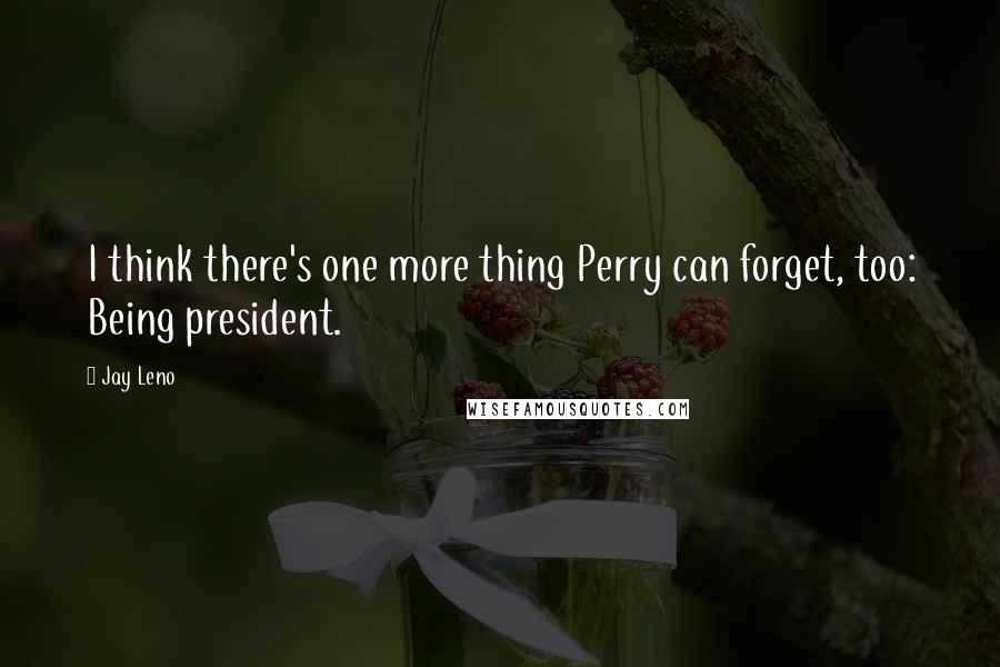 Jay Leno Quotes: I think there's one more thing Perry can forget, too: Being president.