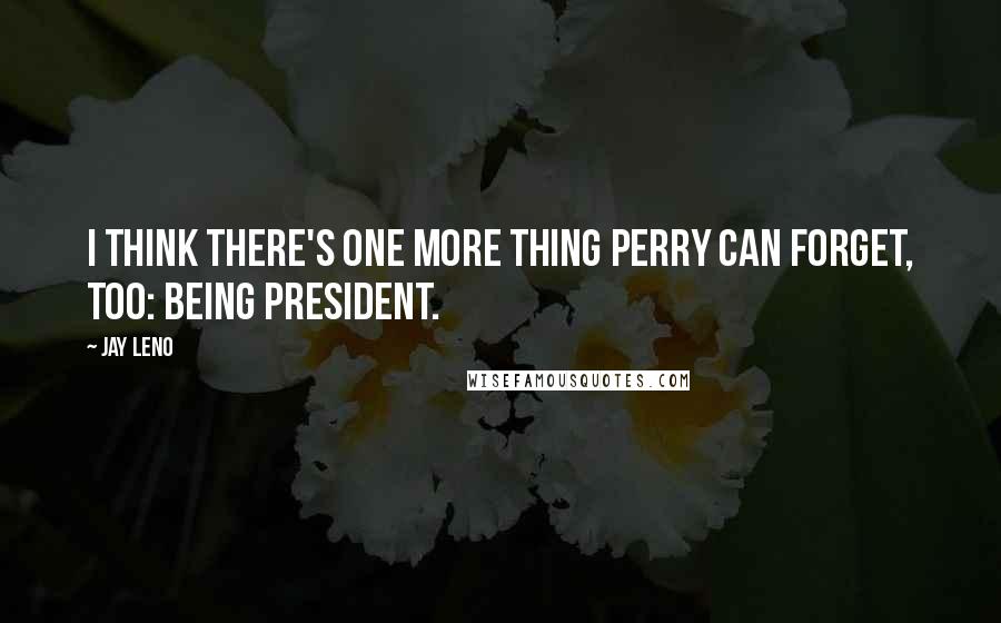 Jay Leno Quotes: I think there's one more thing Perry can forget, too: Being president.