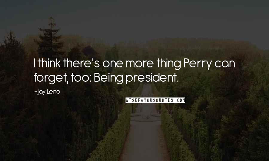 Jay Leno Quotes: I think there's one more thing Perry can forget, too: Being president.