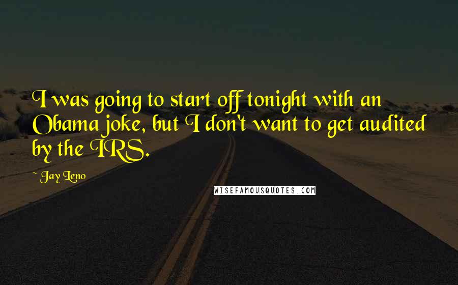 Jay Leno Quotes: I was going to start off tonight with an Obama joke, but I don't want to get audited by the IRS.