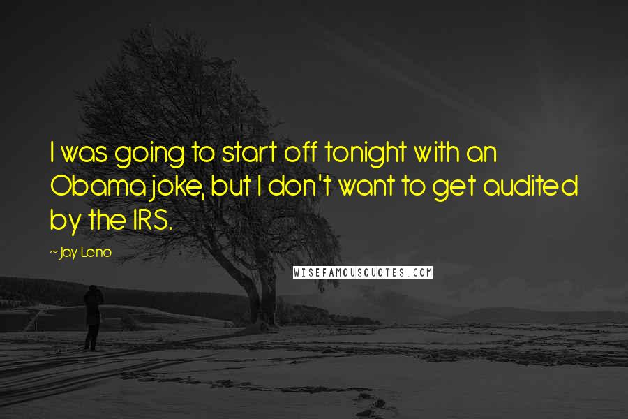 Jay Leno Quotes: I was going to start off tonight with an Obama joke, but I don't want to get audited by the IRS.