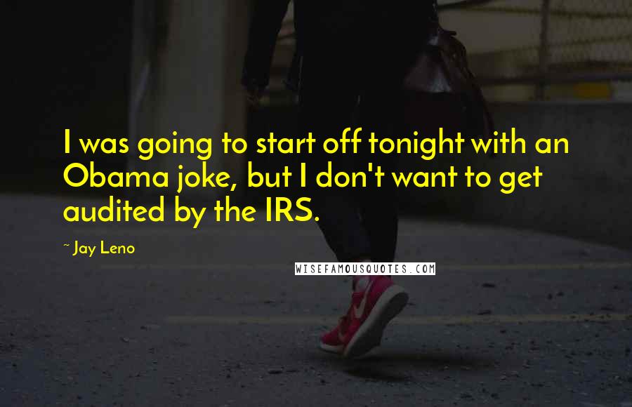 Jay Leno Quotes: I was going to start off tonight with an Obama joke, but I don't want to get audited by the IRS.