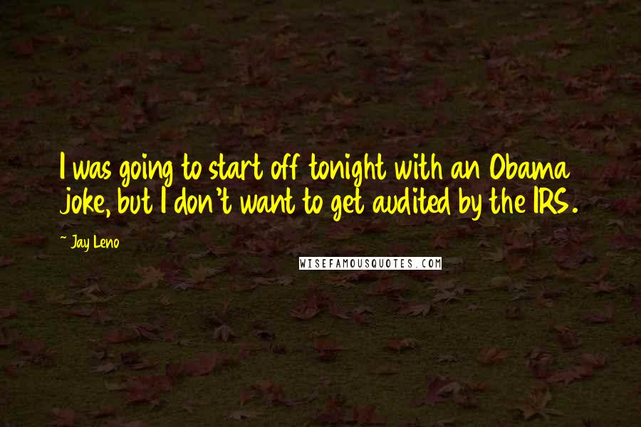 Jay Leno Quotes: I was going to start off tonight with an Obama joke, but I don't want to get audited by the IRS.