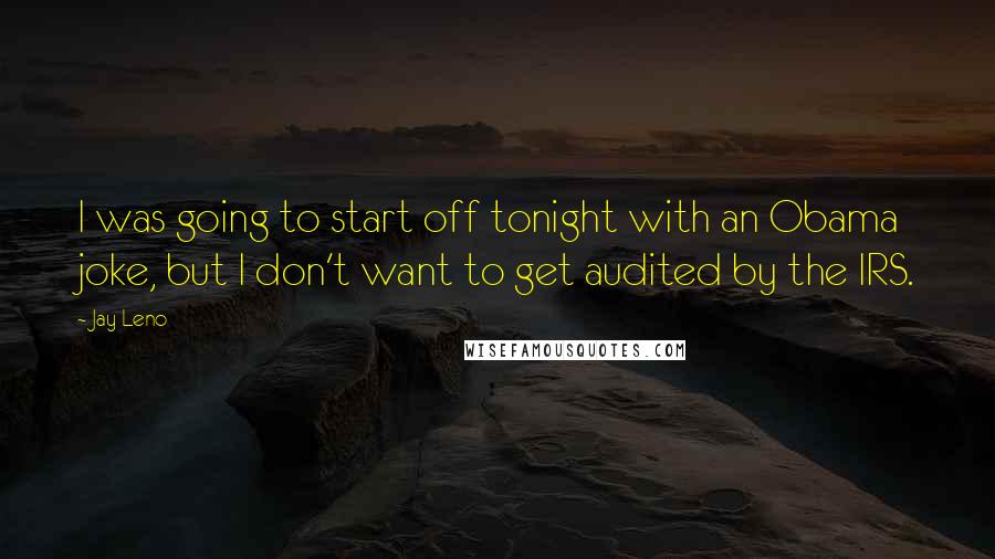 Jay Leno Quotes: I was going to start off tonight with an Obama joke, but I don't want to get audited by the IRS.